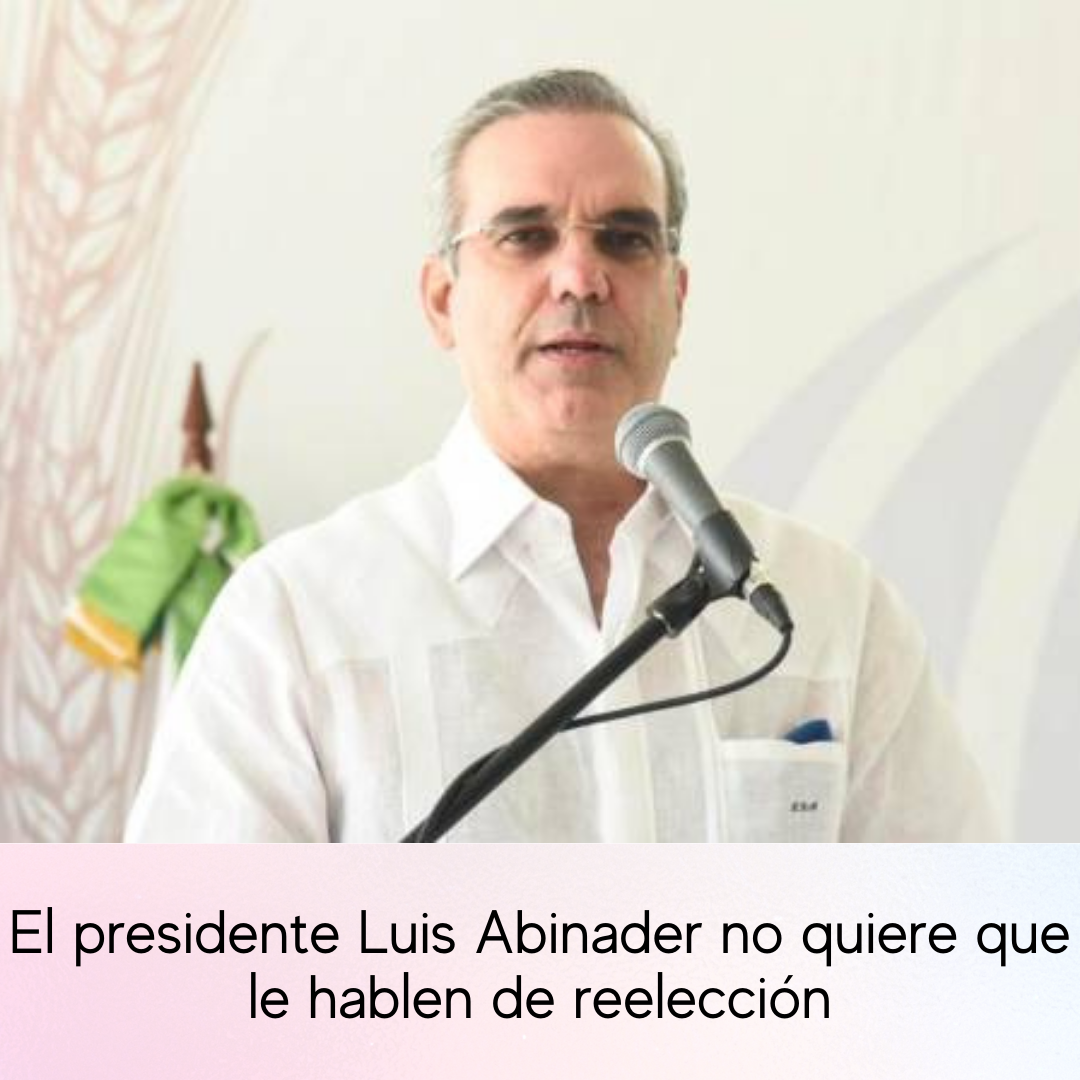 El presidente Luis Abinader no quiere que le hablen de reelección